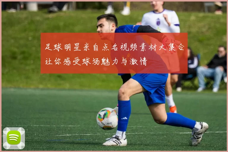 足球明星亲自点名视频素材大集合让你感受球场魅力与激情