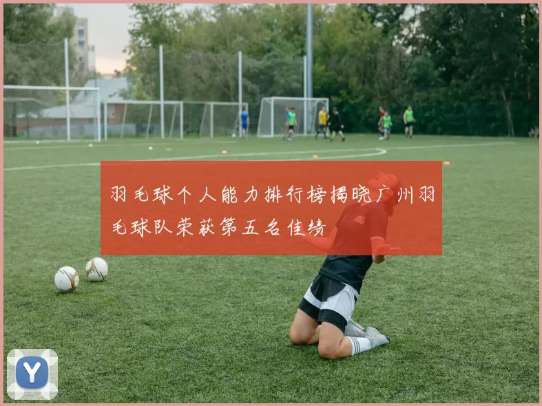 羽毛球个人能力排行榜揭晓广州羽毛球队荣获第五名佳绩