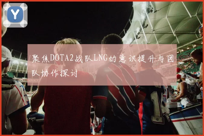 聚焦DOTA2战队LNG的意识提升与团队协作探讨