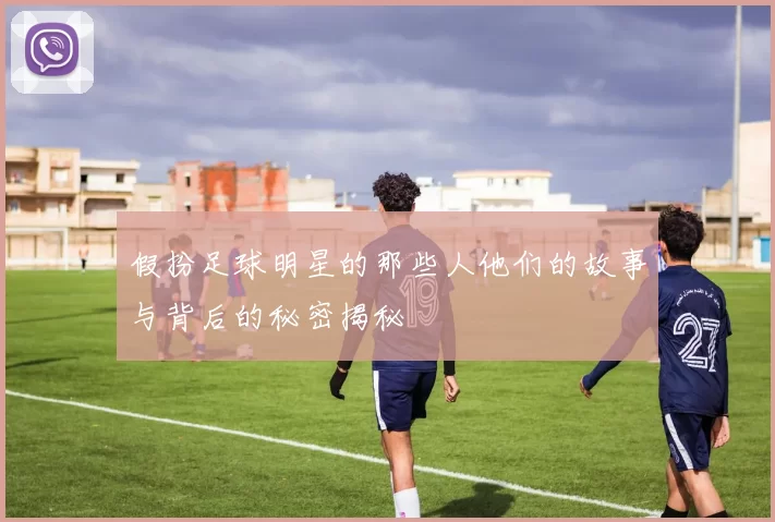 假扮足球明星的那些人他们的故事与背后的秘密揭秘