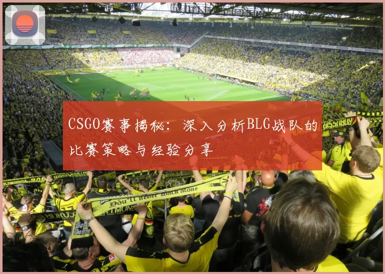 CSGO赛事揭秘：深入分析BLG战队的比赛策略与经验分享