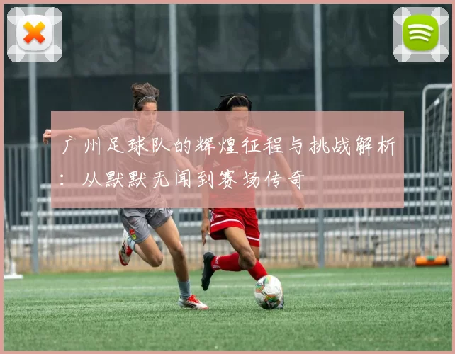 广州足球队的辉煌征程与挑战解析：从默默无闻到赛场传奇