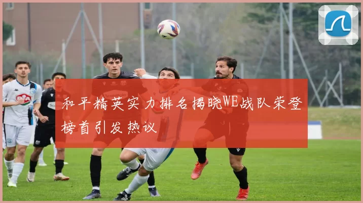 和平精英实力排名揭晓WE战队荣登榜首引发热议