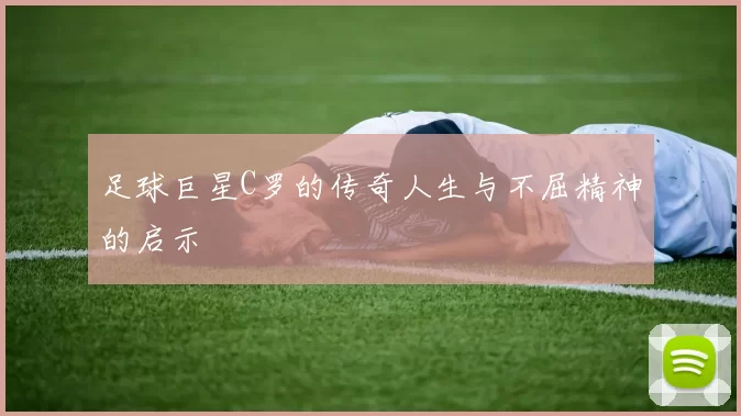 足球巨星C罗的传奇人生与不屈精神的启示