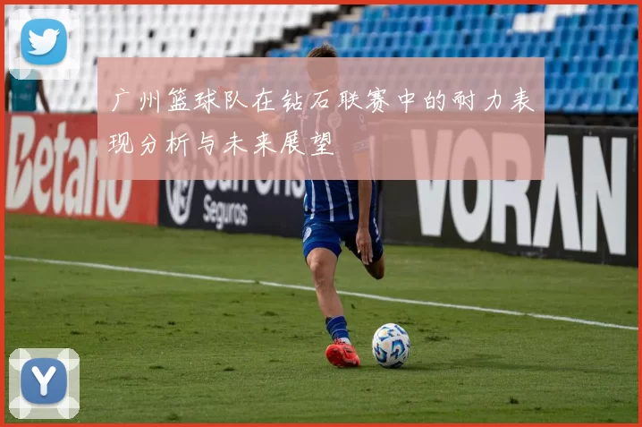 广州篮球队在钻石联赛中的耐力表现分析与未来展望