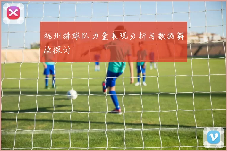 杭州排球队力量表现分析与数据解读探讨
