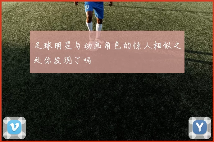 足球明星与动画角色的惊人相似之处你发现了吗
