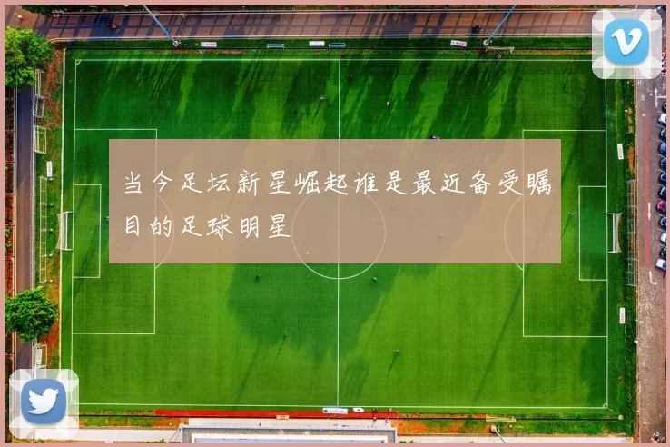 当今足坛新星崛起谁是最近备受瞩目的足球明星