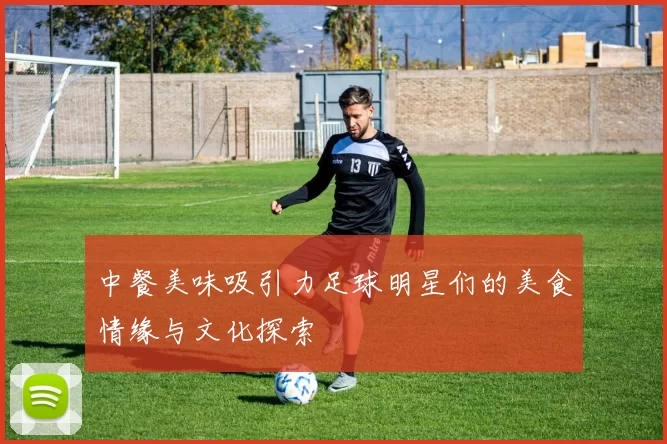 中餐美味吸引力足球明星们的美食情缘与文化探索