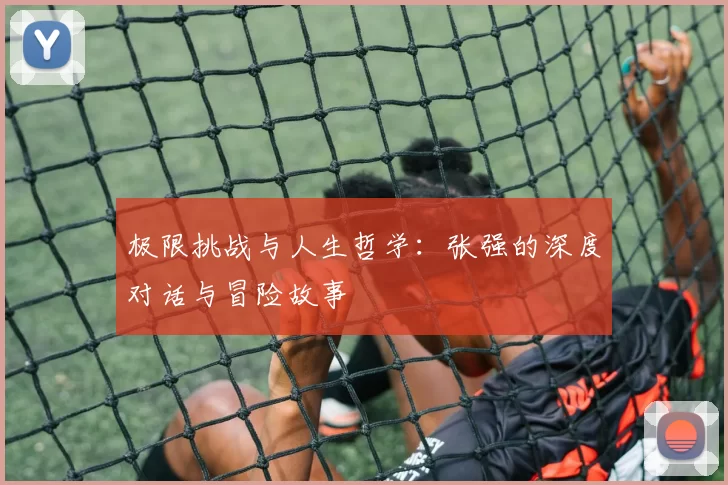 极限挑战与人生哲学：张强的深度对话与冒险故事