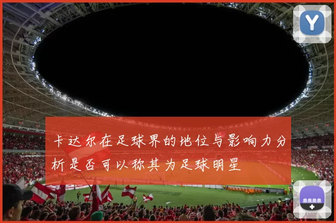 卡达尔在足球界的地位与影响力分析是否可以称其为足球明星