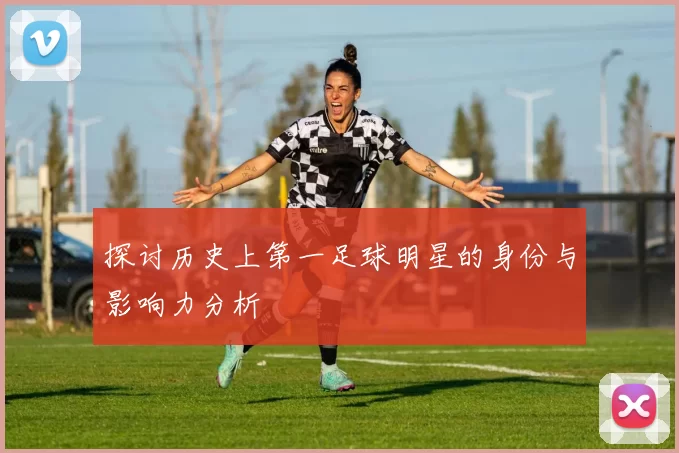 探讨历史上第一足球明星的身份与影响力分析