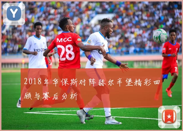 2018年华保斯对阵赫尔辛堡精彩回顾与赛后分析