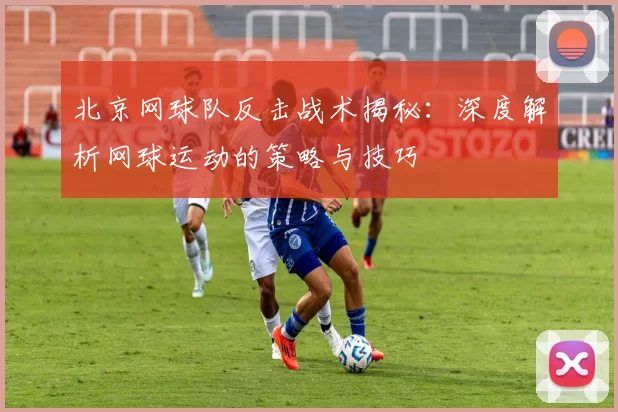 北京网球队反击战术揭秘：深度解析网球运动的策略与技巧