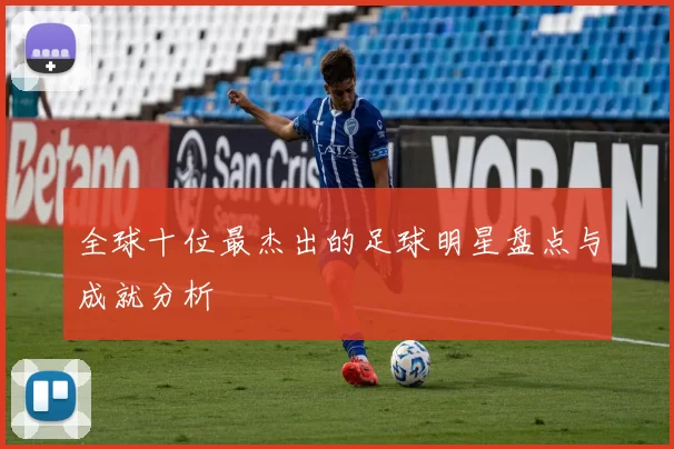 全球十位最杰出的足球明星盘点与成就分析