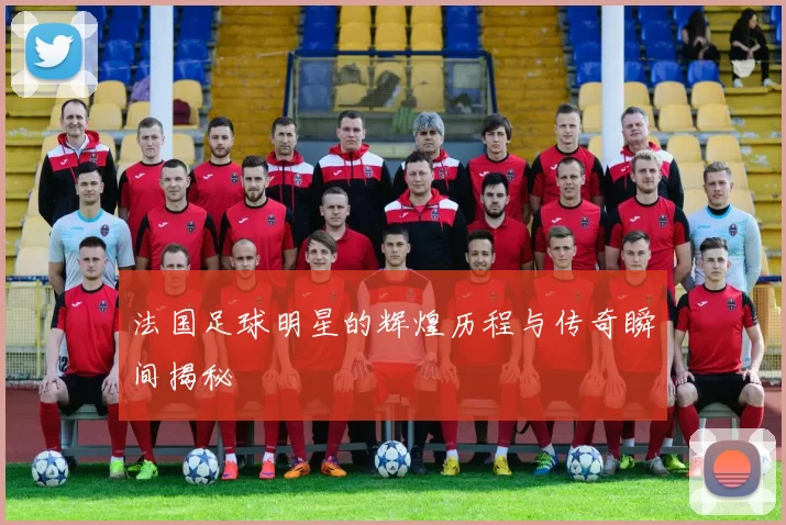 法国足球明星的辉煌历程与传奇瞬间揭秘