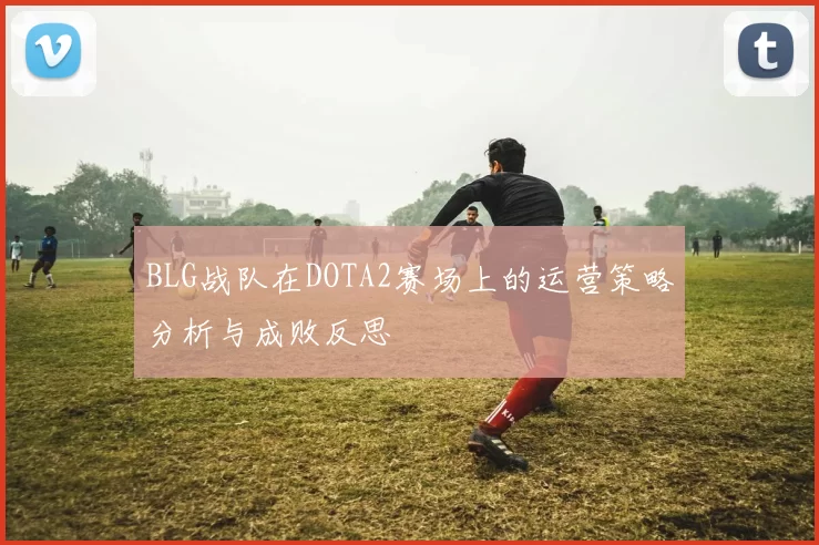 BLG战队在DOTA2赛场上的运营策略分析与成败反思
