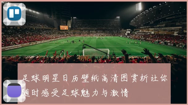 足球明星日历壁纸高清图赏析让你随时感受足球魅力与激情