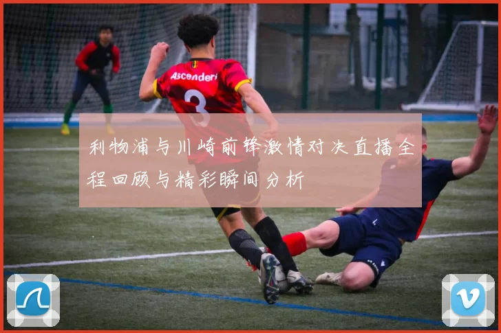 利物浦与川崎前锋激情对决直播全程回顾与精彩瞬间分析