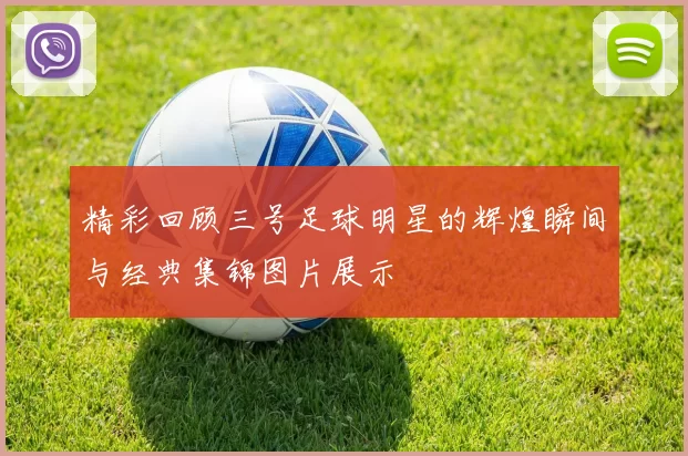精彩回顾三号足球明星的辉煌瞬间与经典集锦图片展示