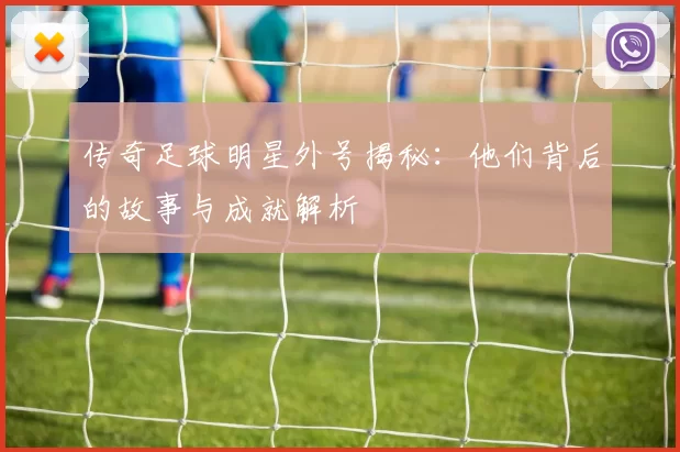 传奇足球明星外号揭秘：他们背后的故事与成就解析