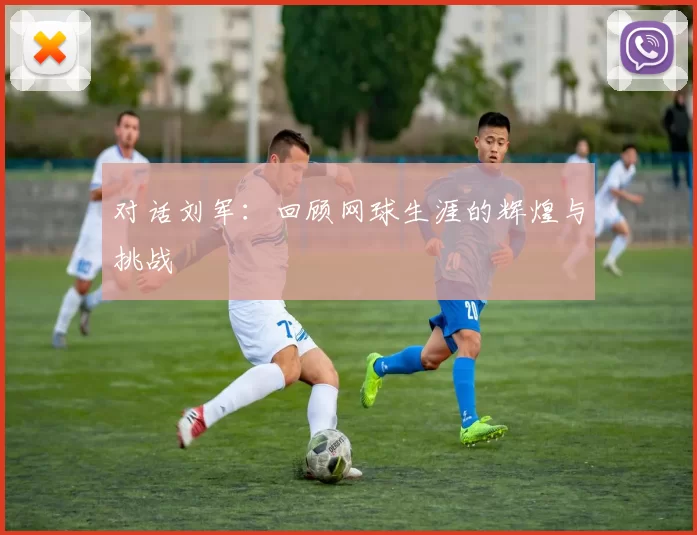 对话刘军：回顾网球生涯的辉煌与挑战