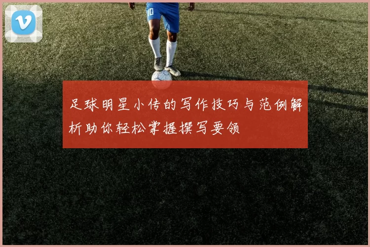 足球明星小传的写作技巧与范例解析助你轻松掌握撰写要领
