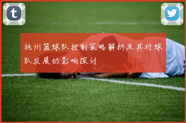 杭州篮球队控制策略解析及其对球队发展的影响探讨