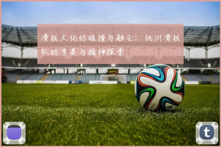 滑板文化的碰撞与融合：杭州滑板队的节奏与精神探索