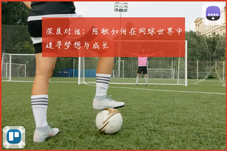 深度对话：陈敏如何在网球世界中追寻梦想与成长