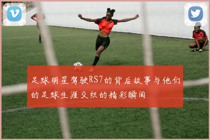 足球明星驾驶RS7的背后故事与他们的足球生涯交织的精彩瞬间