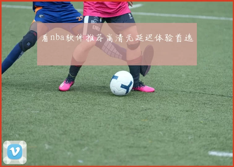 看nba软件推荐高清无延迟体验首选