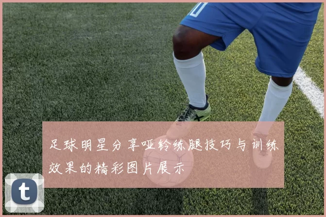 足球明星分享哑铃练腿技巧与训练效果的精彩图片展示