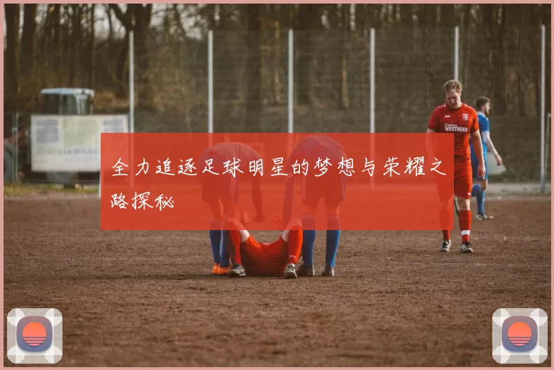 全力追逐足球明星的梦想与荣耀之路探秘