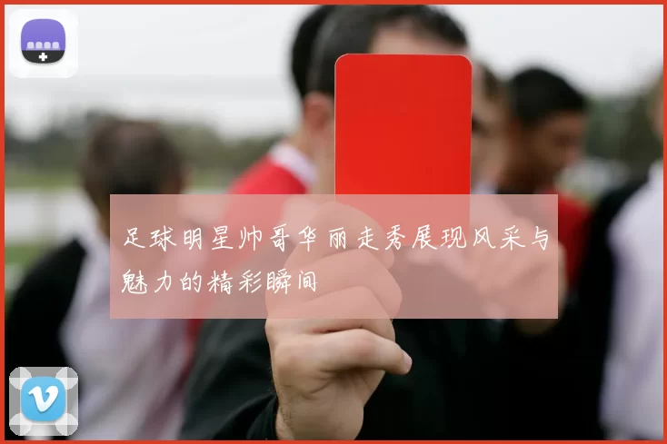 足球明星帅哥华丽走秀展现风采与魅力的精彩瞬间