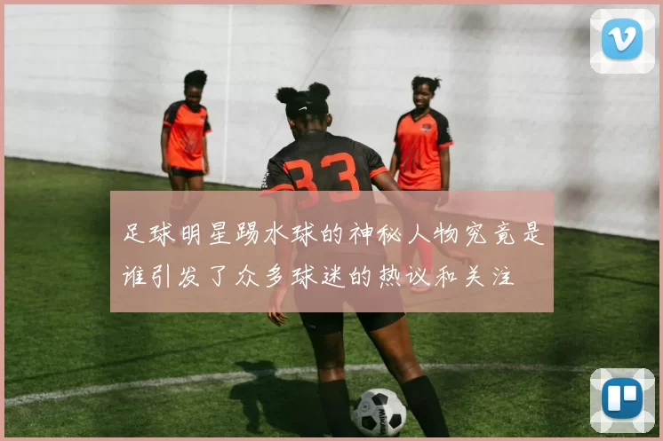足球明星踢水球的神秘人物究竟是谁引发了众多球迷的热议和关注