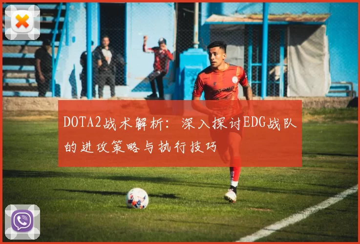 DOTA2战术解析：深入探讨EDG战队的进攻策略与执行技巧