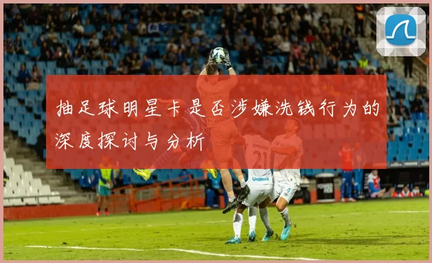 抽足球明星卡是否涉嫌洗钱行为的深度探讨与分析