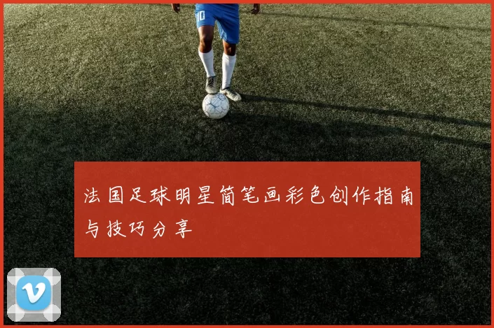 法国足球明星简笔画彩色创作指南与技巧分享