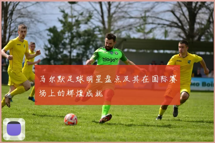 马尔默足球明星盘点及其在国际赛场上的辉煌成就