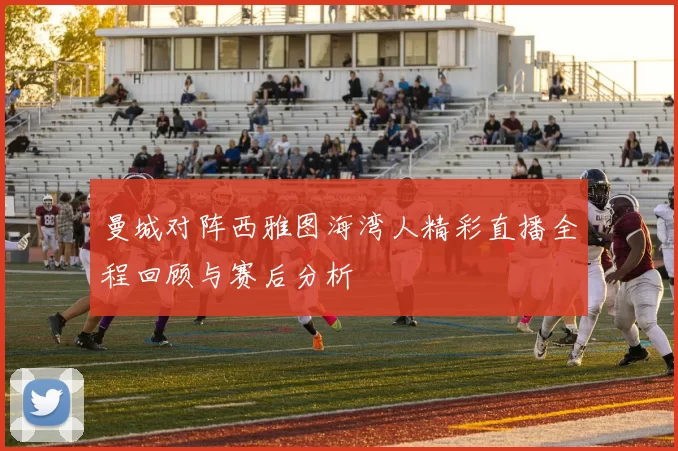 曼城对阵西雅图海湾人精彩直播全程回顾与赛后分析
