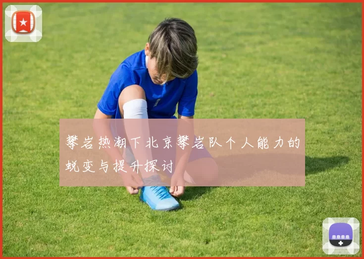 攀岩热潮下北京攀岩队个人能力的蜕变与提升探讨