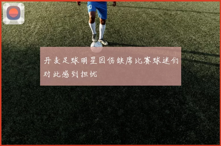 丹麦足球明星因伤缺席比赛球迷们对此感到担忧