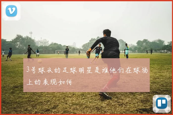 3号球衣的足球明星是谁他们在球场上的表现如何