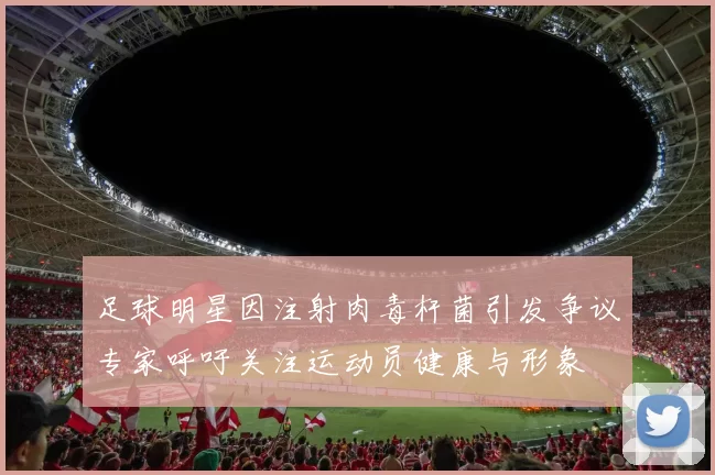 足球明星因注射肉毒杆菌引发争议专家呼吁关注运动员健康与形象