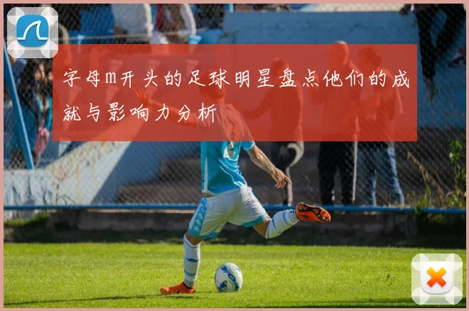 字母m开头的足球明星盘点他们的成就与影响力分析