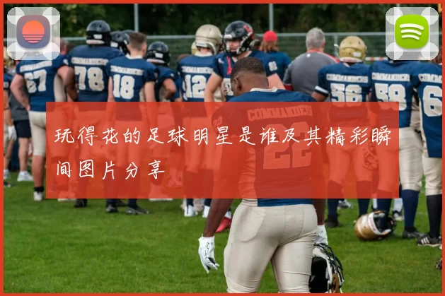 玩得花的足球明星是谁及其精彩瞬间图片分享