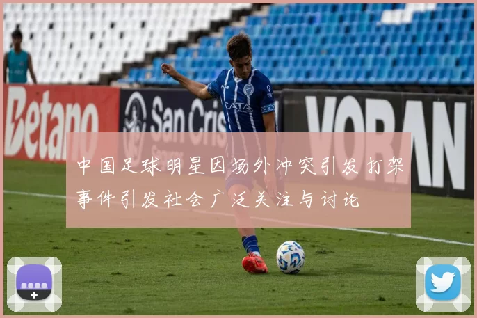 中国足球明星因场外冲突引发打架事件引发社会广泛关注与讨论