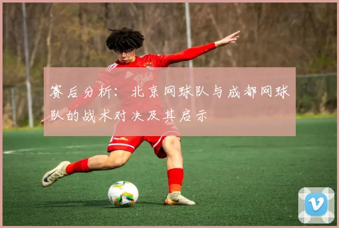 赛后分析：北京网球队与成都网球队的战术对决及其启示