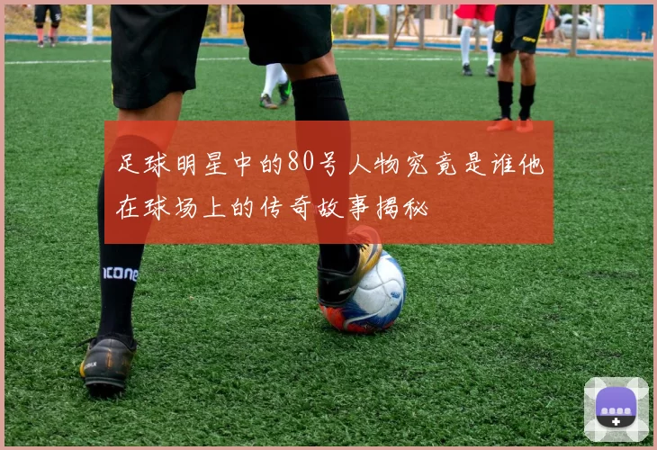 足球明星中的80号人物究竟是谁他在球场上的传奇故事揭秘